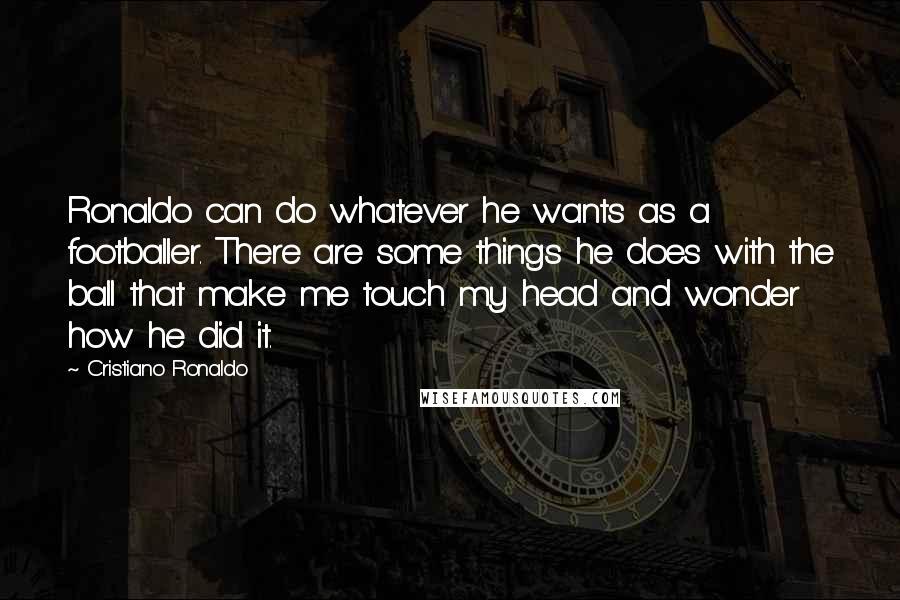 Cristiano Ronaldo Quotes: Ronaldo can do whatever he wants as a footballer. There are some things he does with the ball that make me touch my head and wonder how he did it.