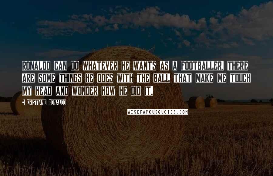 Cristiano Ronaldo Quotes: Ronaldo can do whatever he wants as a footballer. There are some things he does with the ball that make me touch my head and wonder how he did it.