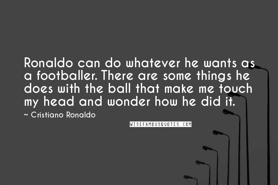 Cristiano Ronaldo Quotes: Ronaldo can do whatever he wants as a footballer. There are some things he does with the ball that make me touch my head and wonder how he did it.