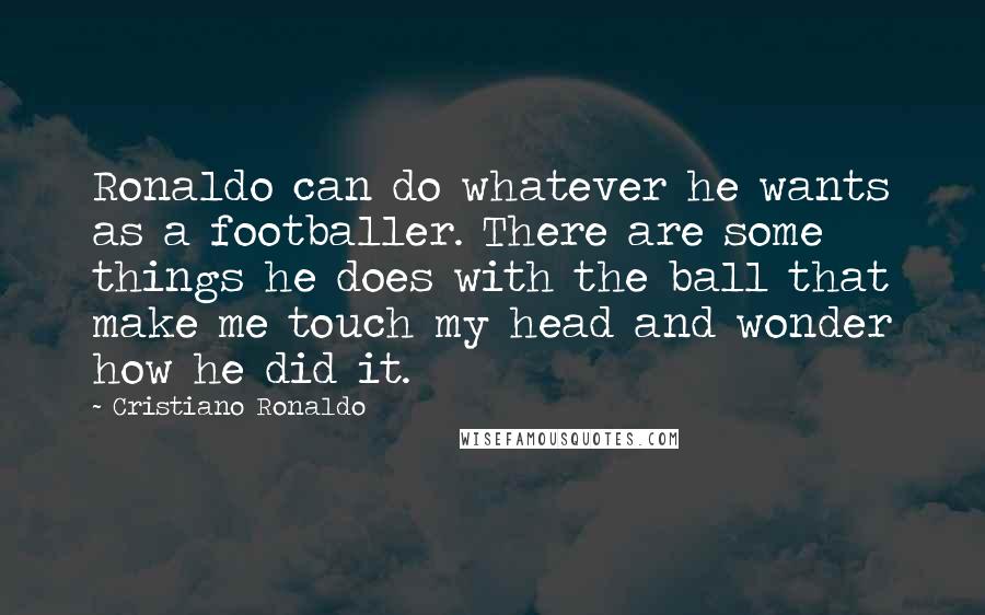 Cristiano Ronaldo Quotes: Ronaldo can do whatever he wants as a footballer. There are some things he does with the ball that make me touch my head and wonder how he did it.