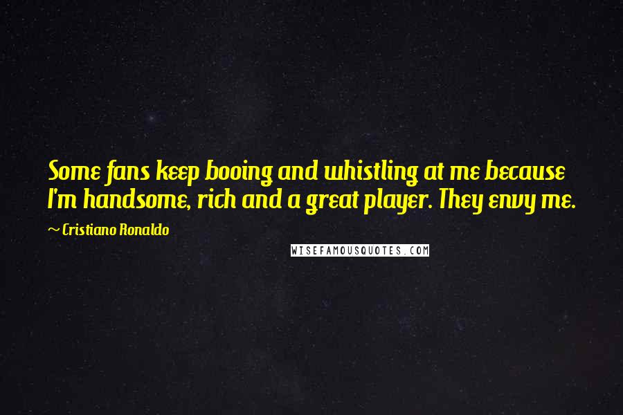 Cristiano Ronaldo Quotes: Some fans keep booing and whistling at me because I'm handsome, rich and a great player. They envy me.