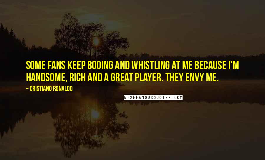Cristiano Ronaldo Quotes: Some fans keep booing and whistling at me because I'm handsome, rich and a great player. They envy me.