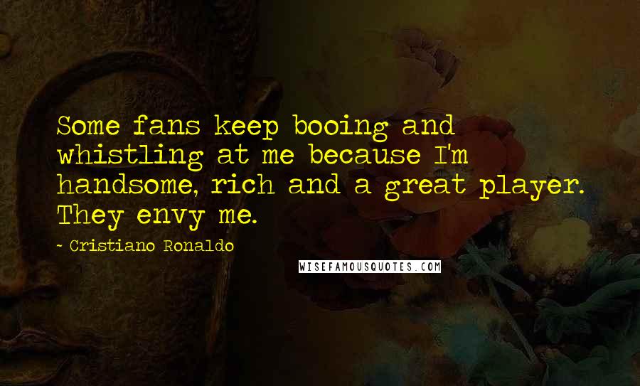 Cristiano Ronaldo Quotes: Some fans keep booing and whistling at me because I'm handsome, rich and a great player. They envy me.