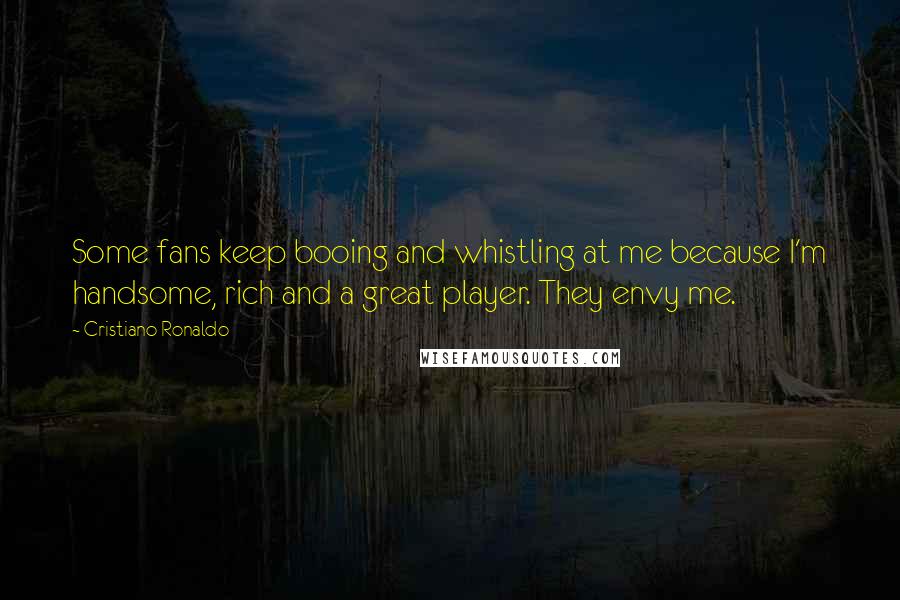 Cristiano Ronaldo Quotes: Some fans keep booing and whistling at me because I'm handsome, rich and a great player. They envy me.