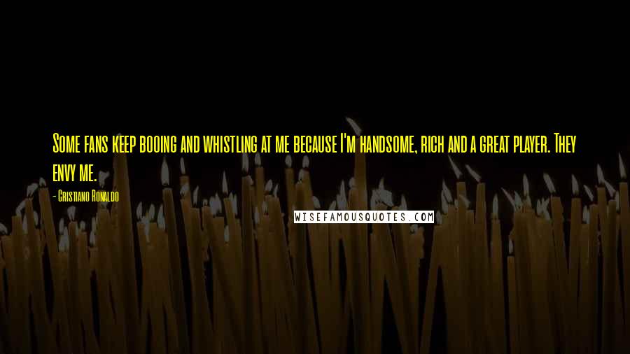 Cristiano Ronaldo Quotes: Some fans keep booing and whistling at me because I'm handsome, rich and a great player. They envy me.