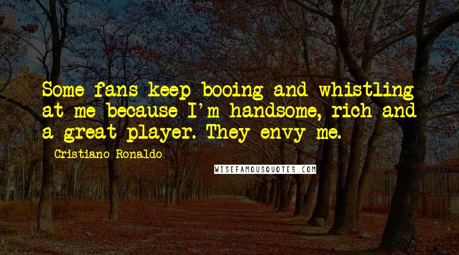 Cristiano Ronaldo Quotes: Some fans keep booing and whistling at me because I'm handsome, rich and a great player. They envy me.