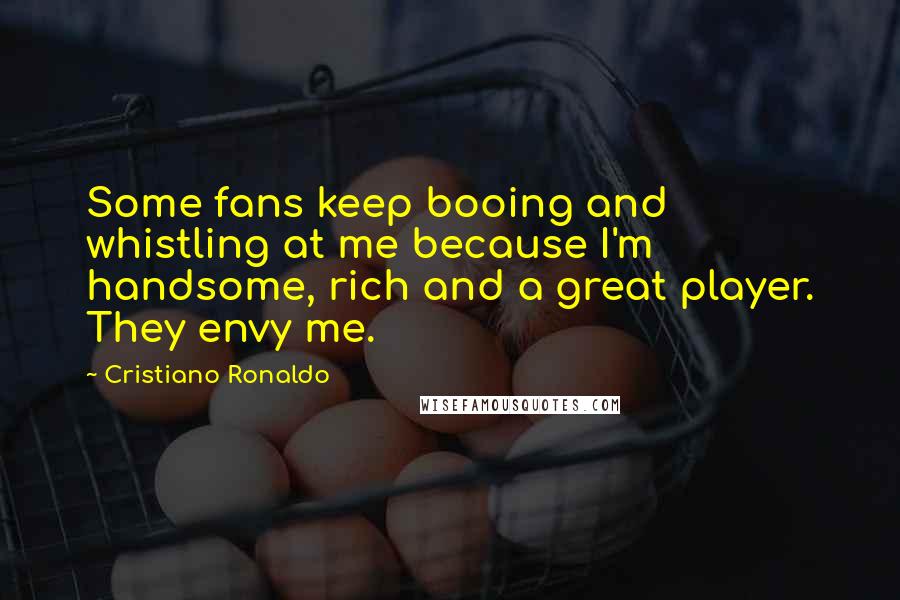 Cristiano Ronaldo Quotes: Some fans keep booing and whistling at me because I'm handsome, rich and a great player. They envy me.