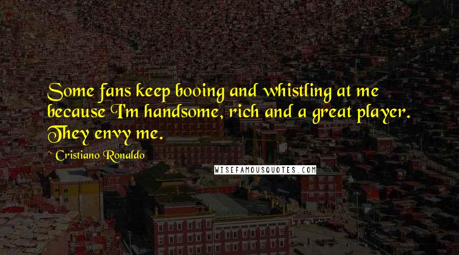 Cristiano Ronaldo Quotes: Some fans keep booing and whistling at me because I'm handsome, rich and a great player. They envy me.