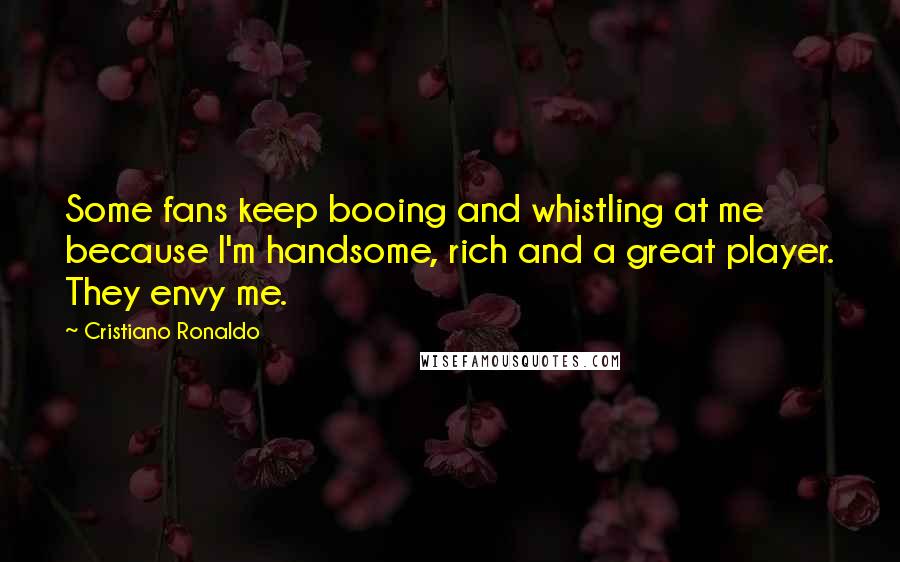 Cristiano Ronaldo Quotes: Some fans keep booing and whistling at me because I'm handsome, rich and a great player. They envy me.
