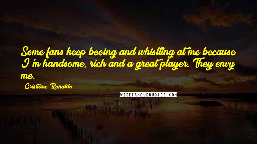 Cristiano Ronaldo Quotes: Some fans keep booing and whistling at me because I'm handsome, rich and a great player. They envy me.