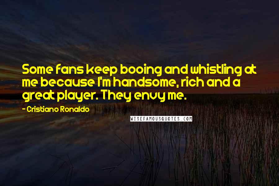 Cristiano Ronaldo Quotes: Some fans keep booing and whistling at me because I'm handsome, rich and a great player. They envy me.