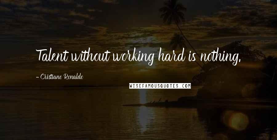 Cristiano Ronaldo Quotes: Talent without working hard is nothing.