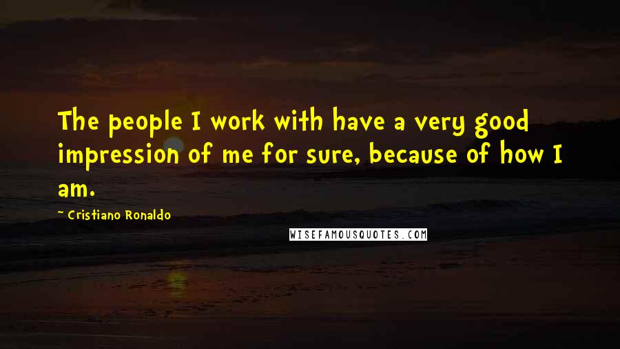 Cristiano Ronaldo Quotes: The people I work with have a very good impression of me for sure, because of how I am.