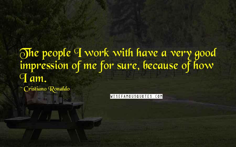 Cristiano Ronaldo Quotes: The people I work with have a very good impression of me for sure, because of how I am.