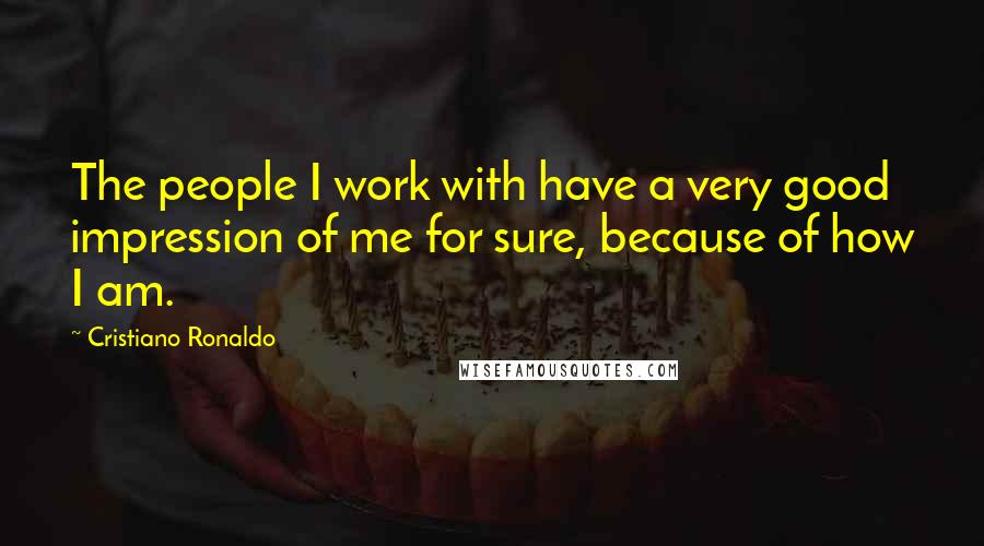 Cristiano Ronaldo Quotes: The people I work with have a very good impression of me for sure, because of how I am.