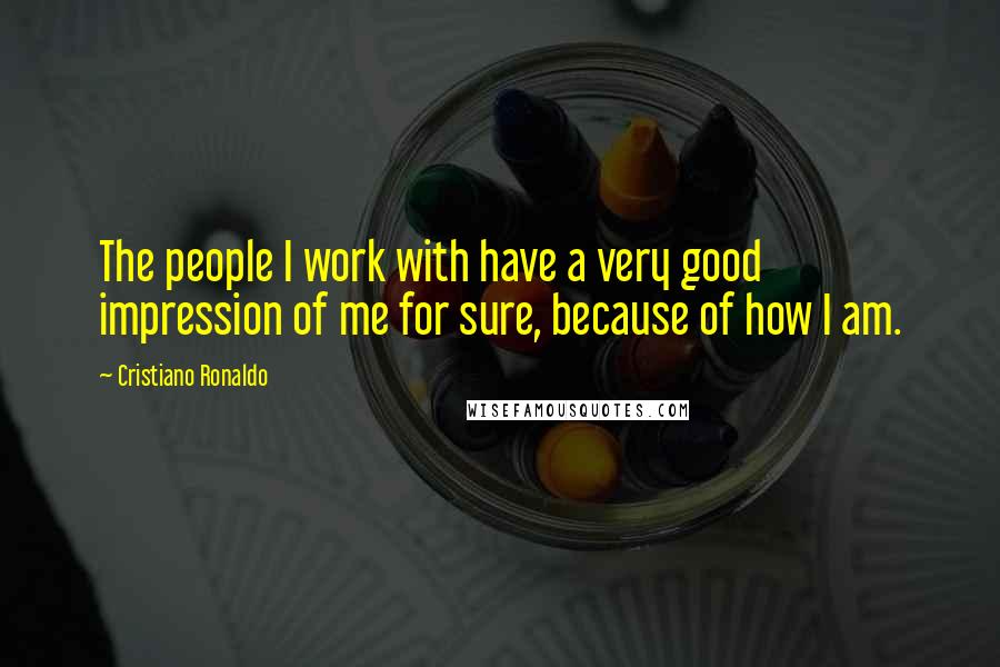 Cristiano Ronaldo Quotes: The people I work with have a very good impression of me for sure, because of how I am.