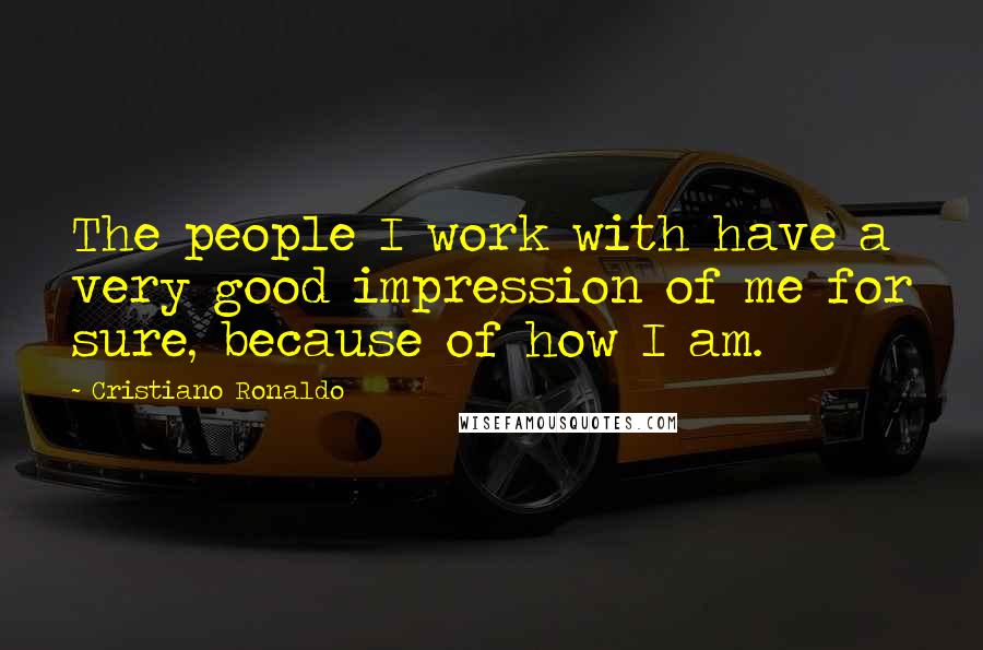 Cristiano Ronaldo Quotes: The people I work with have a very good impression of me for sure, because of how I am.