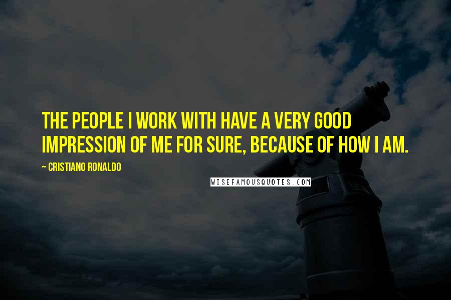 Cristiano Ronaldo Quotes: The people I work with have a very good impression of me for sure, because of how I am.