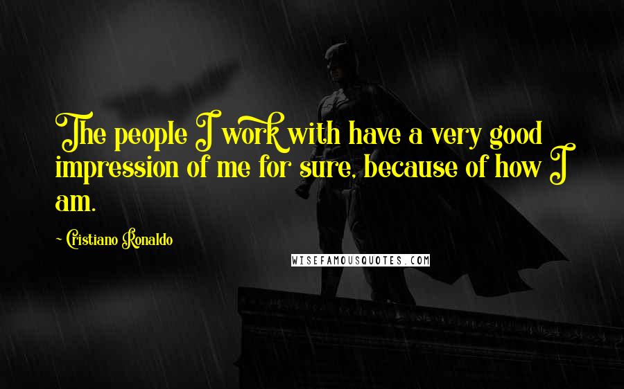 Cristiano Ronaldo Quotes: The people I work with have a very good impression of me for sure, because of how I am.