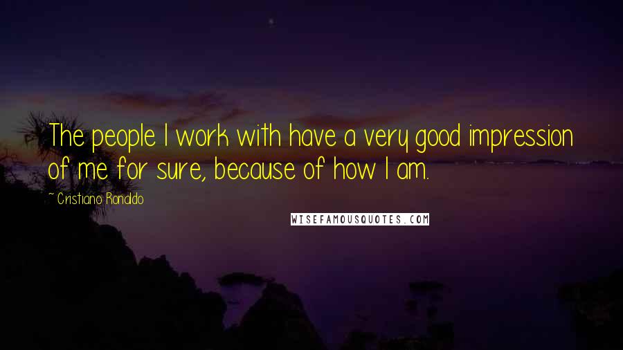 Cristiano Ronaldo Quotes: The people I work with have a very good impression of me for sure, because of how I am.