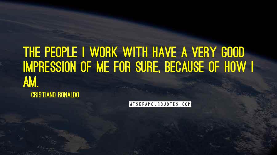 Cristiano Ronaldo Quotes: The people I work with have a very good impression of me for sure, because of how I am.