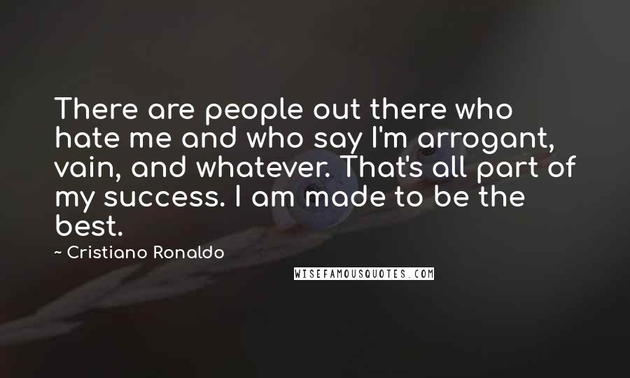 Cristiano Ronaldo Quotes: There are people out there who hate me and who say I'm arrogant, vain, and whatever. That's all part of my success. I am made to be the best.