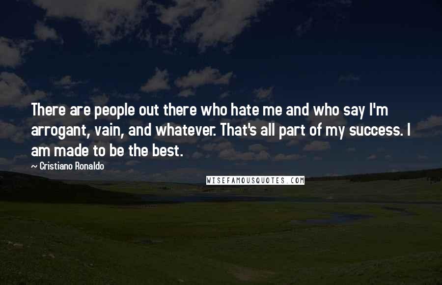 Cristiano Ronaldo Quotes: There are people out there who hate me and who say I'm arrogant, vain, and whatever. That's all part of my success. I am made to be the best.