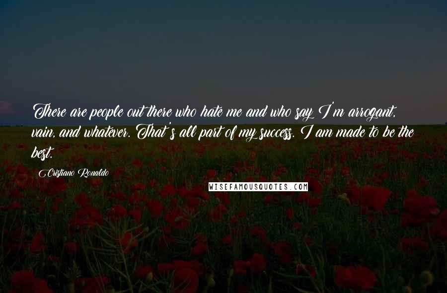 Cristiano Ronaldo Quotes: There are people out there who hate me and who say I'm arrogant, vain, and whatever. That's all part of my success. I am made to be the best.