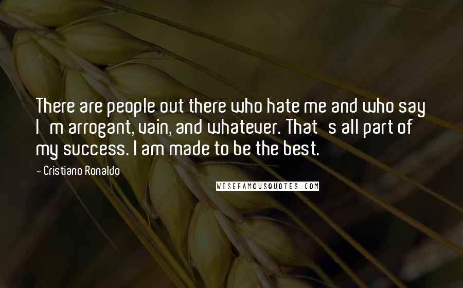 Cristiano Ronaldo Quotes: There are people out there who hate me and who say I'm arrogant, vain, and whatever. That's all part of my success. I am made to be the best.