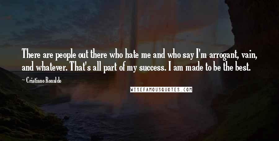 Cristiano Ronaldo Quotes: There are people out there who hate me and who say I'm arrogant, vain, and whatever. That's all part of my success. I am made to be the best.