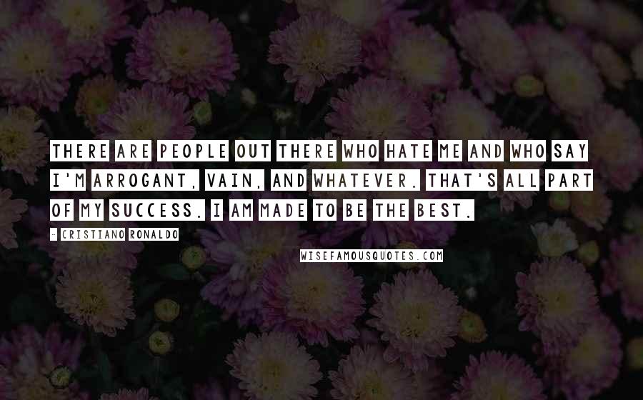 Cristiano Ronaldo Quotes: There are people out there who hate me and who say I'm arrogant, vain, and whatever. That's all part of my success. I am made to be the best.