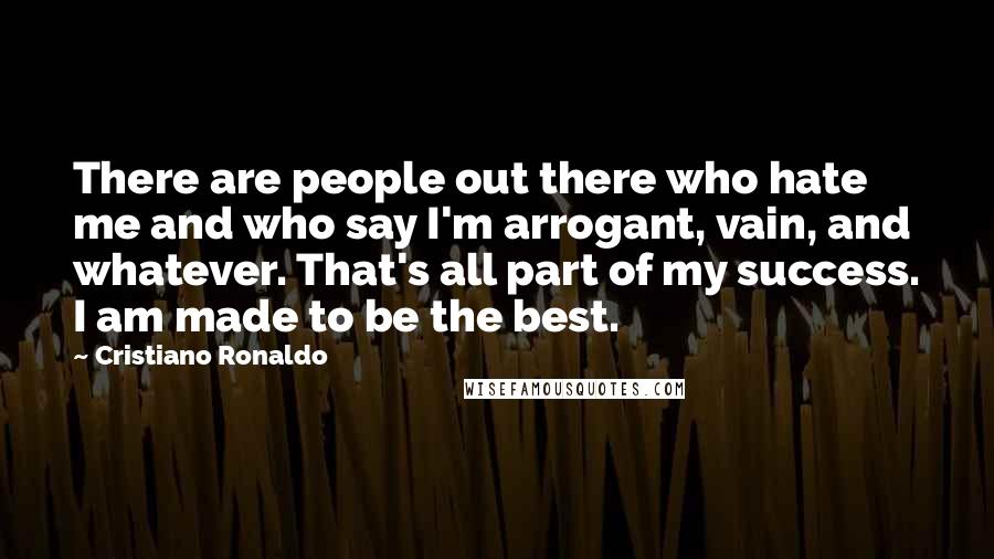 Cristiano Ronaldo Quotes: There are people out there who hate me and who say I'm arrogant, vain, and whatever. That's all part of my success. I am made to be the best.