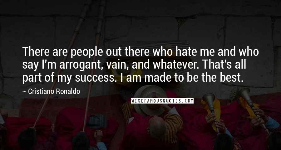 Cristiano Ronaldo Quotes: There are people out there who hate me and who say I'm arrogant, vain, and whatever. That's all part of my success. I am made to be the best.