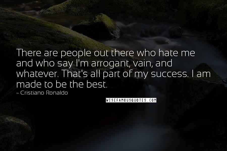 Cristiano Ronaldo Quotes: There are people out there who hate me and who say I'm arrogant, vain, and whatever. That's all part of my success. I am made to be the best.