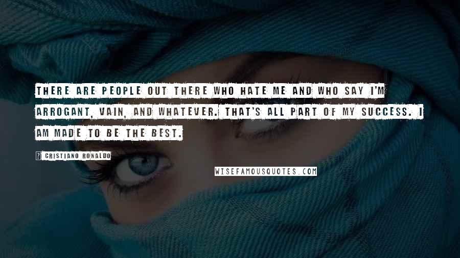 Cristiano Ronaldo Quotes: There are people out there who hate me and who say I'm arrogant, vain, and whatever. That's all part of my success. I am made to be the best.