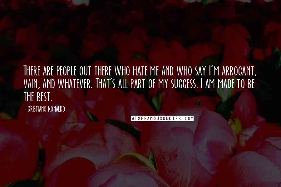 Cristiano Ronaldo Quotes: There are people out there who hate me and who say I'm arrogant, vain, and whatever. That's all part of my success. I am made to be the best.