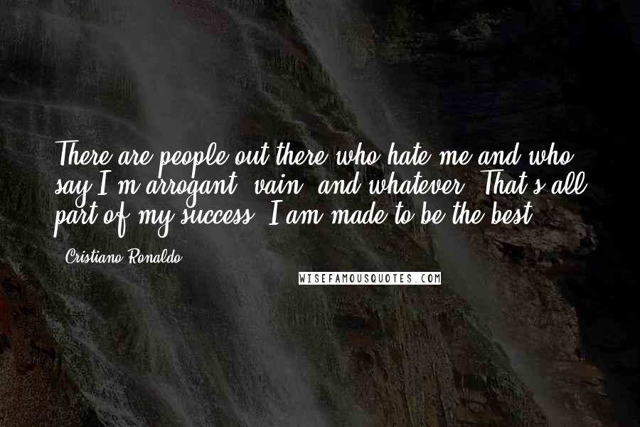 Cristiano Ronaldo Quotes: There are people out there who hate me and who say I'm arrogant, vain, and whatever. That's all part of my success. I am made to be the best.