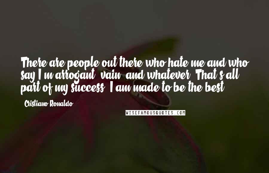 Cristiano Ronaldo Quotes: There are people out there who hate me and who say I'm arrogant, vain, and whatever. That's all part of my success. I am made to be the best.