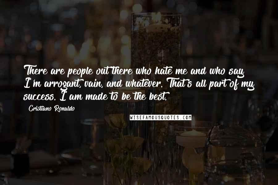 Cristiano Ronaldo Quotes: There are people out there who hate me and who say I'm arrogant, vain, and whatever. That's all part of my success. I am made to be the best.