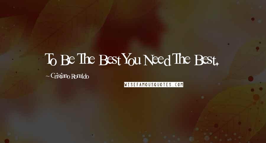 Cristiano Ronaldo Quotes: To Be The Best You Need The Best.