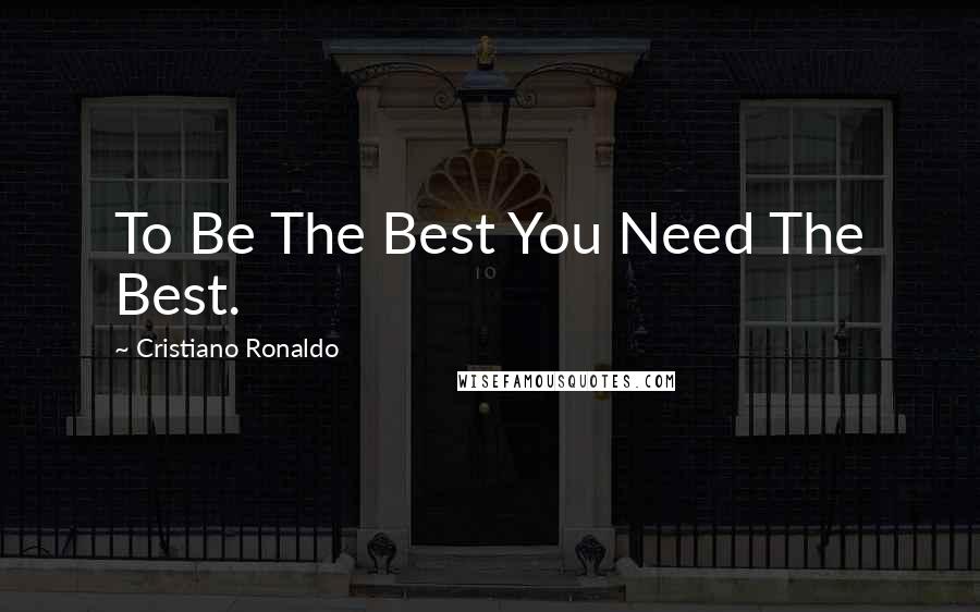 Cristiano Ronaldo Quotes: To Be The Best You Need The Best.