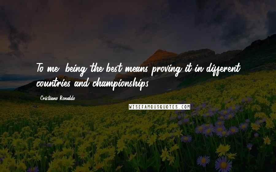 Cristiano Ronaldo Quotes: To me, being the best means proving it in different countries and championships.