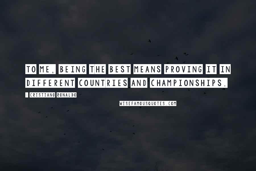 Cristiano Ronaldo Quotes: To me, being the best means proving it in different countries and championships.