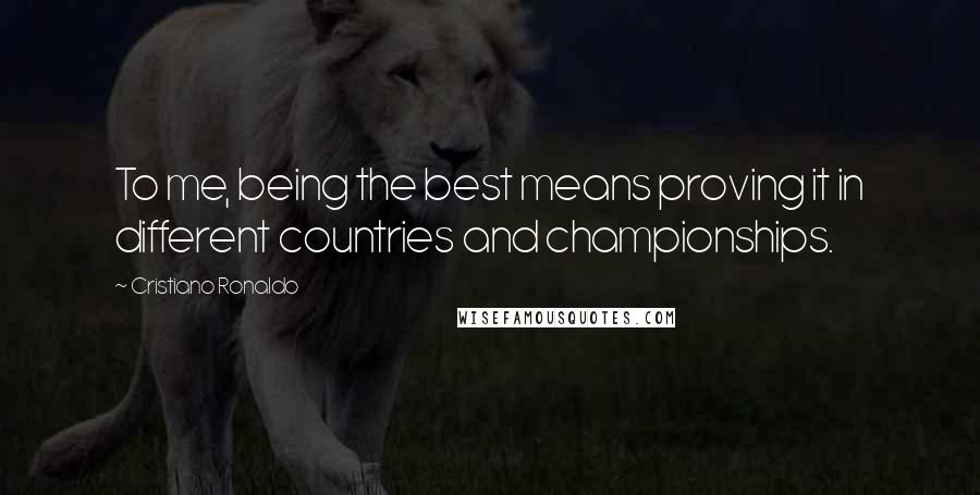 Cristiano Ronaldo Quotes: To me, being the best means proving it in different countries and championships.