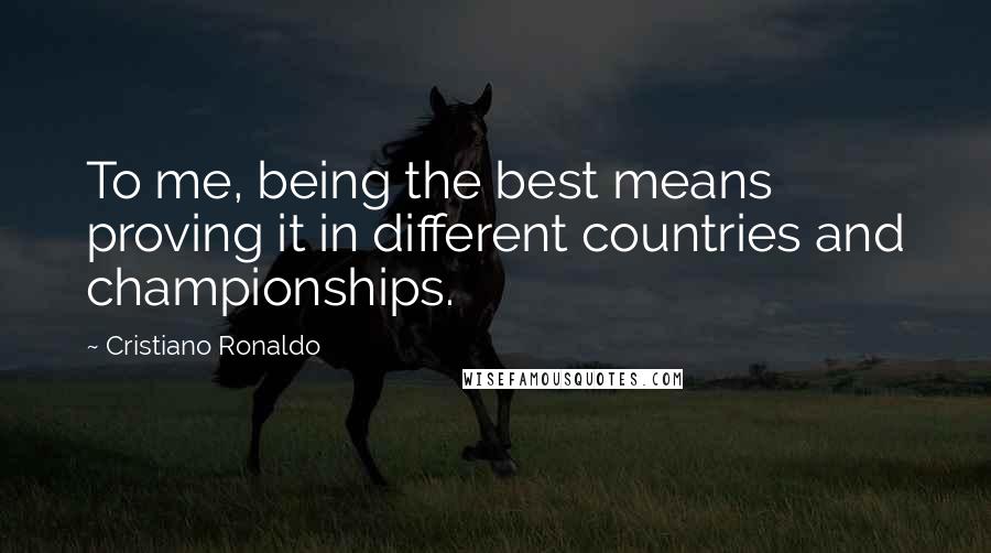 Cristiano Ronaldo Quotes: To me, being the best means proving it in different countries and championships.