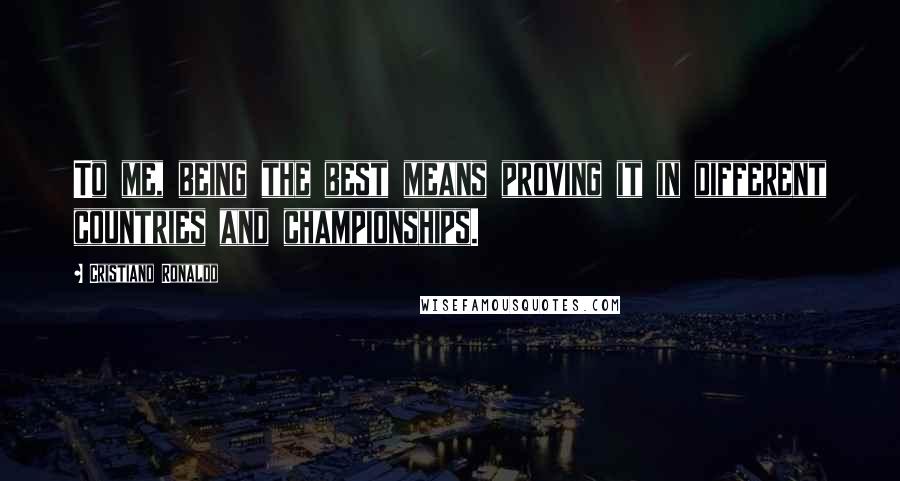 Cristiano Ronaldo Quotes: To me, being the best means proving it in different countries and championships.