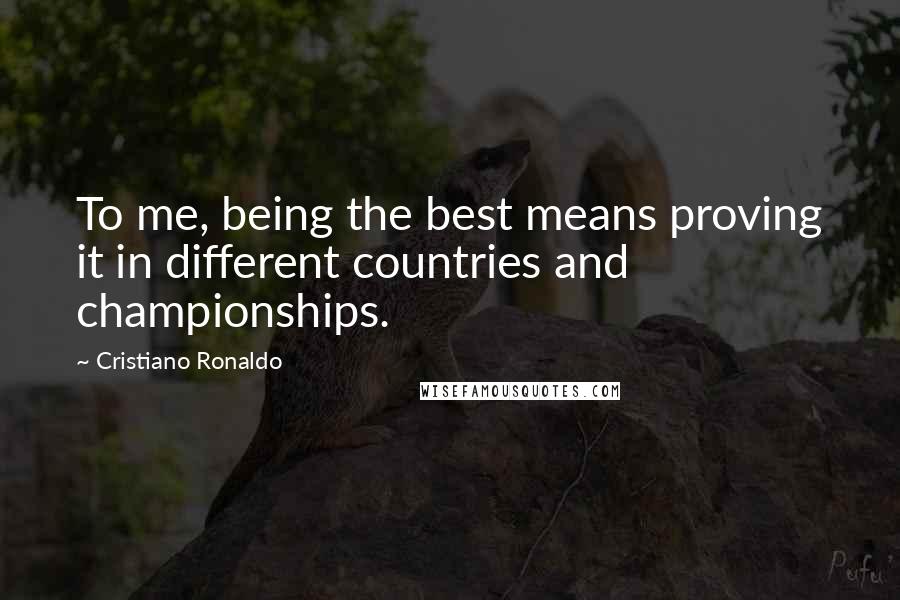 Cristiano Ronaldo Quotes: To me, being the best means proving it in different countries and championships.