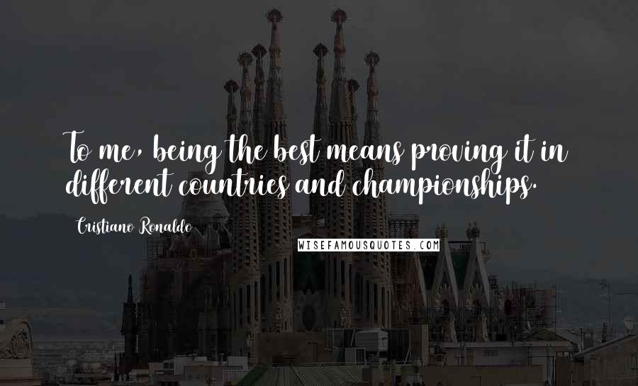Cristiano Ronaldo Quotes: To me, being the best means proving it in different countries and championships.