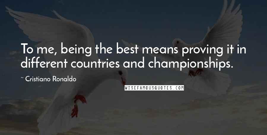 Cristiano Ronaldo Quotes: To me, being the best means proving it in different countries and championships.