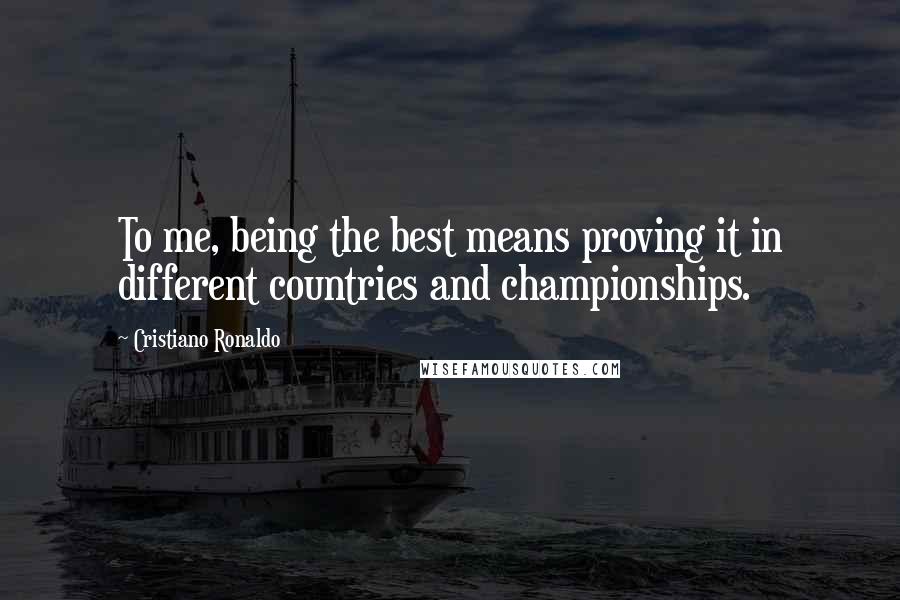 Cristiano Ronaldo Quotes: To me, being the best means proving it in different countries and championships.